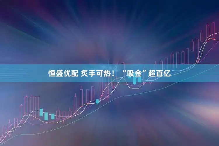 恒盛优配 炙手可热！ “吸金”超百亿