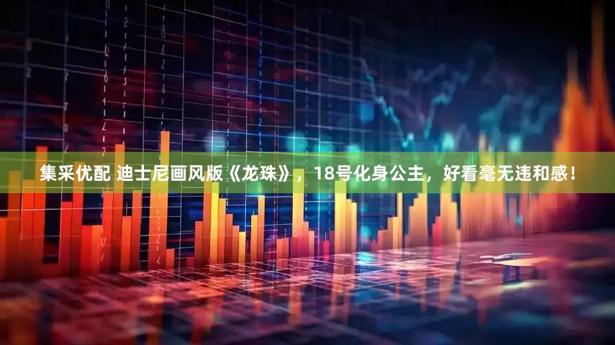集采优配 迪士尼画风版《龙珠》，18号化身公主，好看毫无违和感！