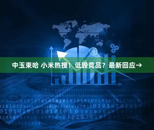 中玉束哈 小米热搜！诋毁竞品？最新回应→