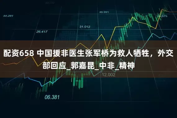 配资658 中国援非医生张军桥为救人牺牲，外交部回应_郭嘉昆_中非_精神