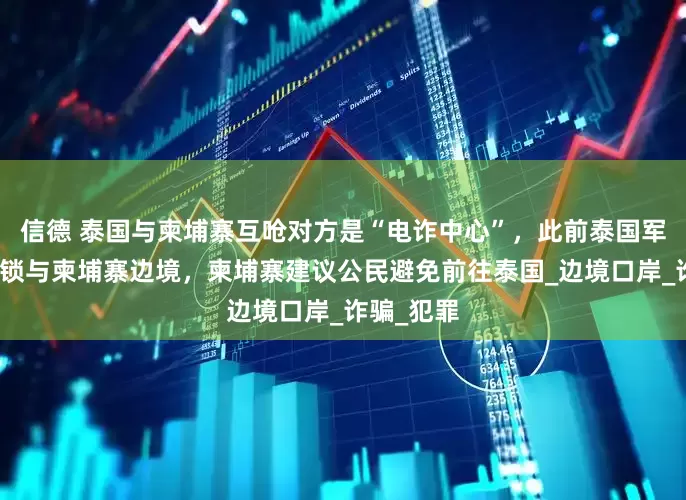 信德 泰国与柬埔寨互呛对方是“电诈中心”，此前泰国军方下令封锁与柬埔寨边境，柬埔寨建议公民避免前往泰国_边境口岸_诈骗_犯罪