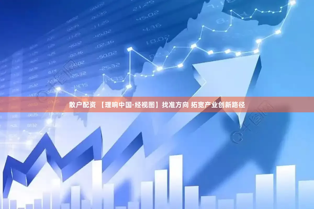 散户配资 【理响中国·经视图】找准方向 拓宽产业创新路径