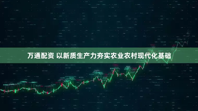万通配资 以新质生产力夯实农业农村现代化基础