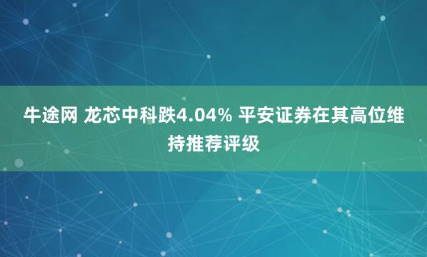 牛途网 龙芯中科跌4.04% 平安证券在其高位维持推荐评级
