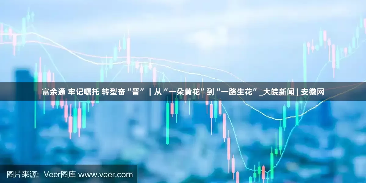 富余通 牢记嘱托 转型奋“晋”｜从“一朵黄花”到“一路生花”_大皖新闻 | 安徽网