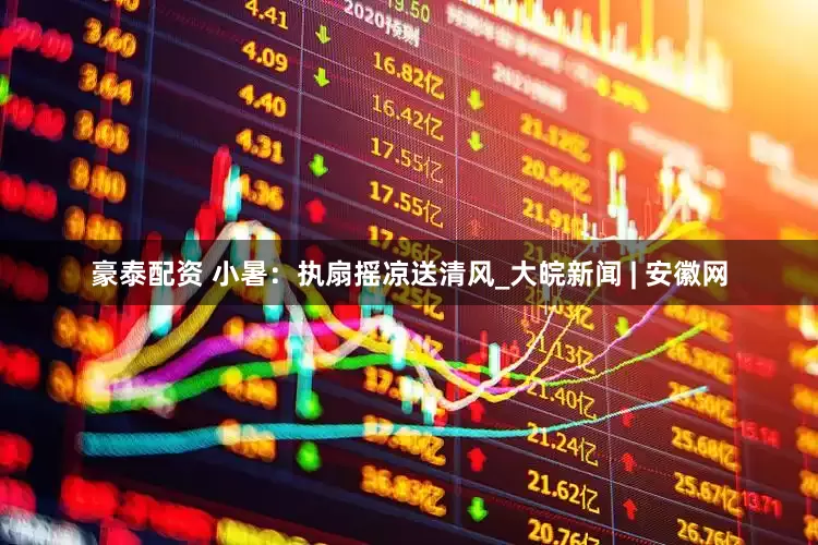 豪泰配资 小暑：执扇摇凉送清风_大皖新闻 | 安徽网