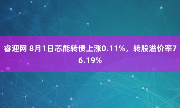 睿迎网 8月1日芯能转债上涨0.11%，转股溢价率76.19%
