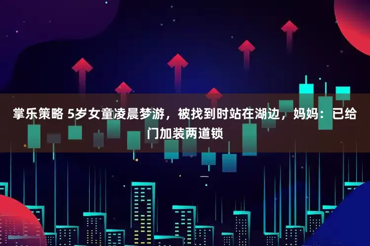 掌乐策略 5岁女童凌晨梦游，被找到时站在湖边，妈妈：已给门加装两道锁