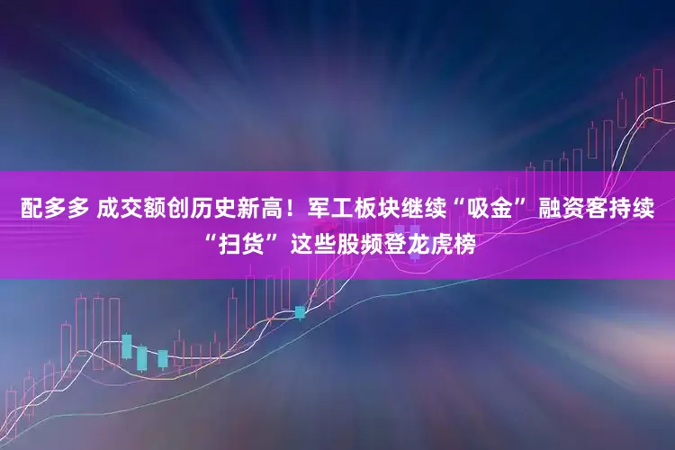 配多多 成交额创历史新高！军工板块继续“吸金” 融资客持续“扫货” 这些股频登龙虎榜