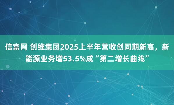 信富网 创维集团2025上半年营收创同期新高，新能源业务增53.5%成“第二增长曲线”