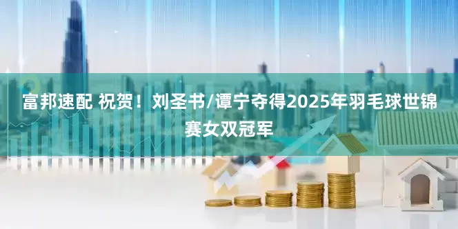 富邦速配 祝贺！刘圣书/谭宁夺得2025年羽毛球世锦赛女双冠军