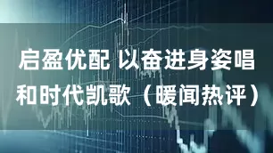 启盈优配 以奋进身姿唱和时代凯歌（暖闻热评）