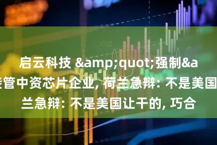 启云科技 &quot;强制&quot;接管中资芯片企业, 荷兰急辩: 不是美国让干的, 巧合