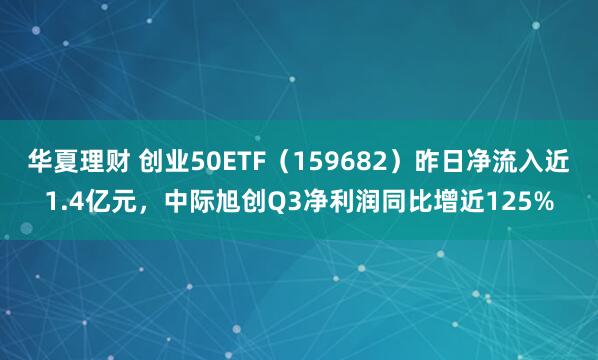 华夏理财 创业50ETF（159682）昨日净流入近1.4亿元，中际旭创Q3净利润同比增近125%