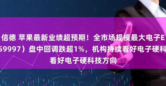 信德 苹果最新业绩超预期！全市场规模最大电子ETF（159997）盘中回调跌超1%，机构持续看好电子硬科技方向