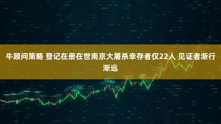 牛顾问策略 登记在册在世南京大屠杀幸存者仅22人 见证者渐行渐远
