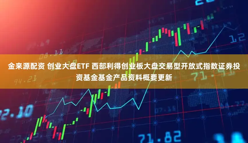 金来源配资 创业大盘ETF 西部利得创业板大盘交易型开放式指数证券投资基金基金产品资料概要更新