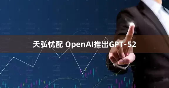 天弘忧配 OpenAI推出GPT-52