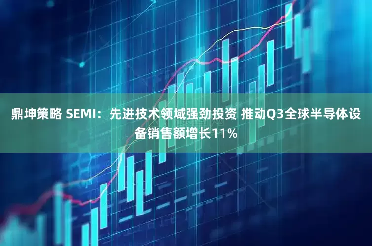 鼎坤策略 SEMI：先进技术领域强劲投资 推动Q3全球半导体设备销售额增长11%